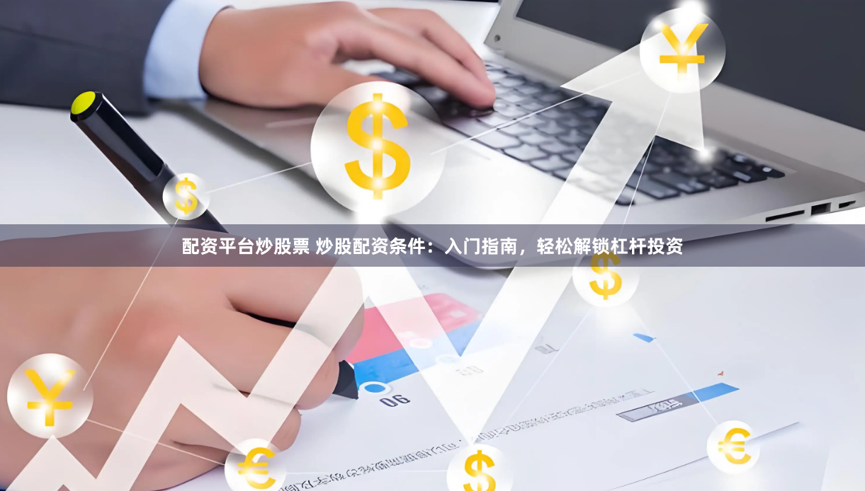 配资平台炒股票 炒股配资条件：入门指南，轻松解锁杠杆投资