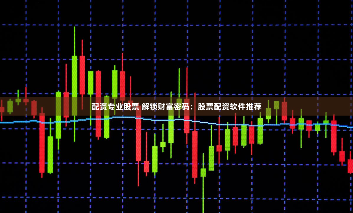 配资专业股票 解锁财富密码：股票配资软件推荐