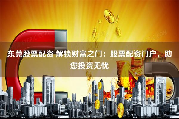 东莞股票配资 解锁财富之门：股票配资门户，助您投资无忧