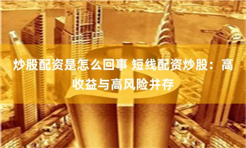 炒股配资是怎么回事 短线配资炒股：高收益与高风险并存