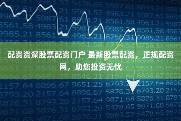 配资资深股票配资门户 最新股票配资，正规配资网，助您投资无忧