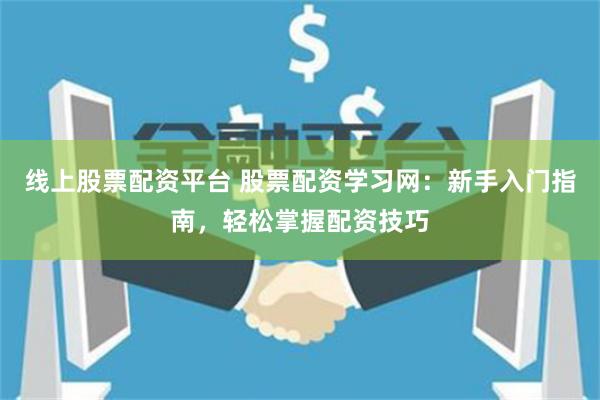 线上股票配资平台 股票配资学习网：新手入门指南，轻松掌握配资技巧