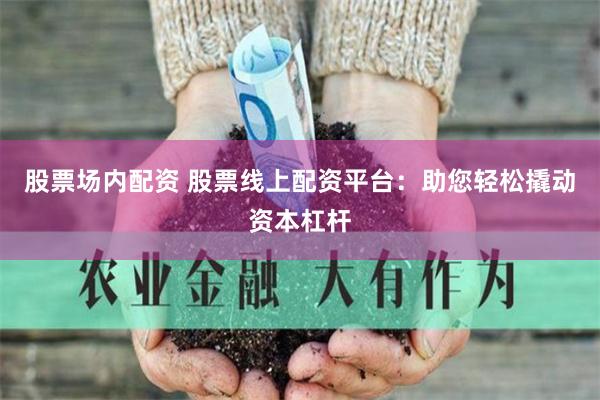 股票场内配资 股票线上配资平台：助您轻松撬动资本杠杆