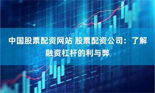 中国股票配资网站 股票配资公司：了解融资杠杆的利与弊