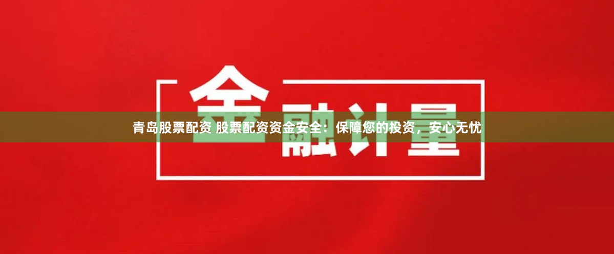青岛股票配资 股票配资资金安全：保障您的投资，安心无忧