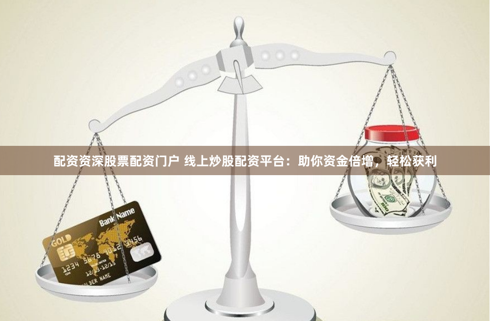 配资资深股票配资门户 线上炒股配资平台：助你资金倍增，轻松获利