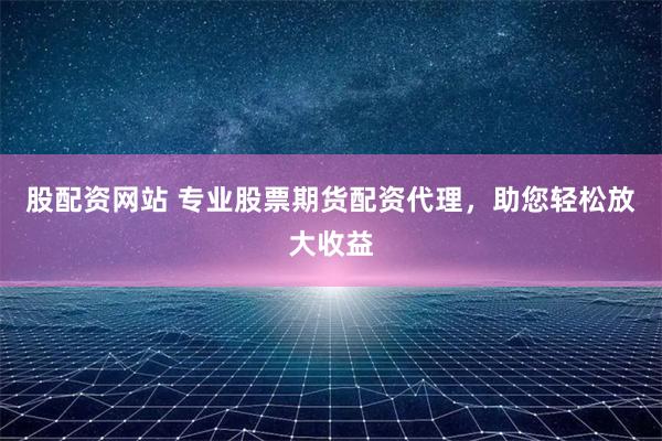 股配资网站 专业股票期货配资代理，助您轻松放大收益