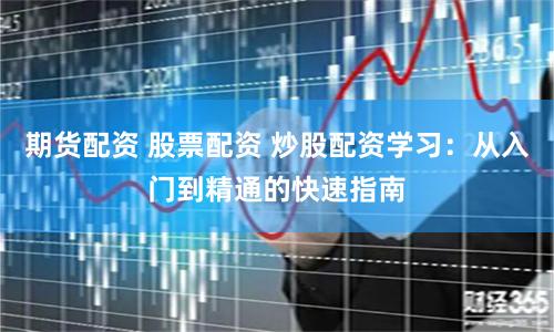 期货配资 股票配资 炒股配资学习：从入门到精通的快速指南