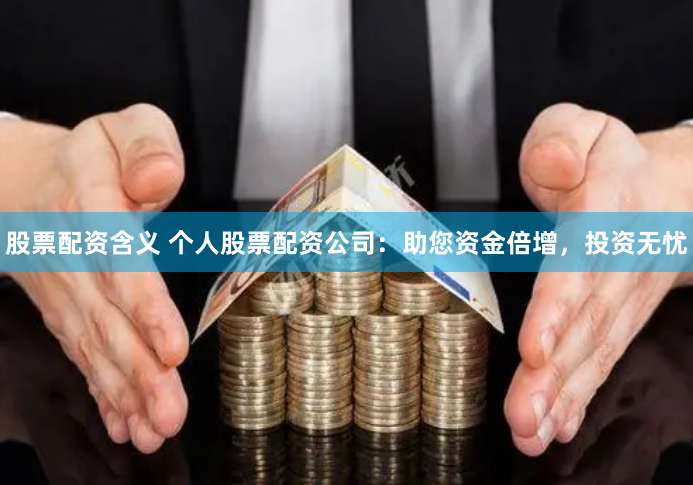 股票配资含义 个人股票配资公司：助您资金倍增，投资无忧
