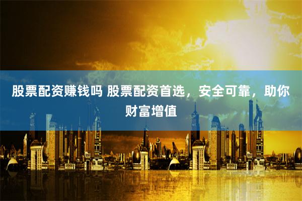 股票配资赚钱吗 股票配资首选，安全可靠，助你财富增值