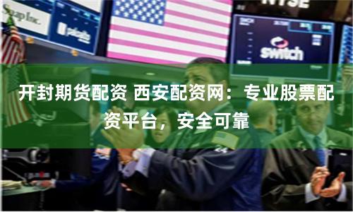 开封期货配资 西安配资网：专业股票配资平台，安全可靠