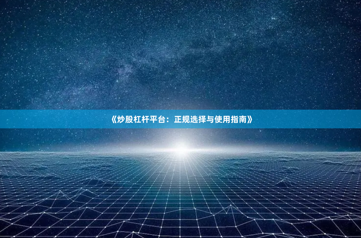 《炒股杠杆平台：正规选择与使用指南》