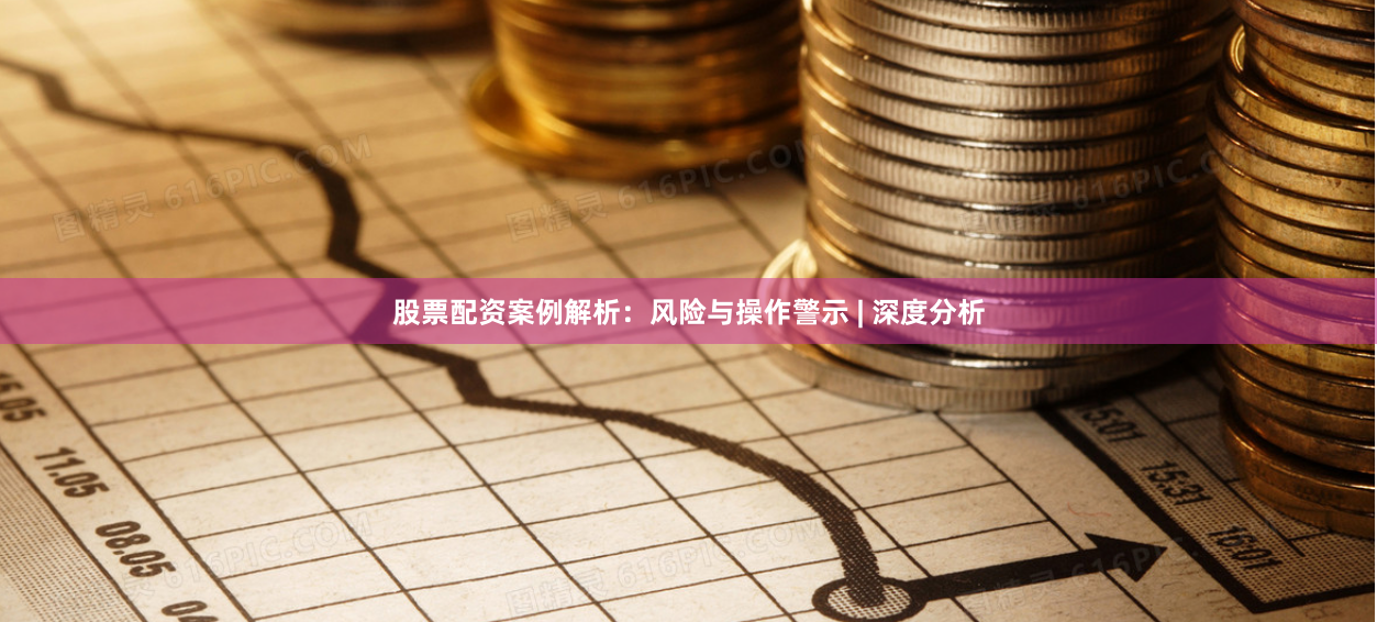 股票配资案例解析：风险与操作警示 | 深度分析