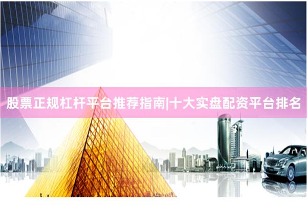 股票正规杠杆平台推荐指南|十大实盘配资平台排名