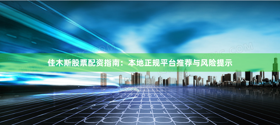 佳木斯股票配资指南：本地正规平台推荐与风险提示
