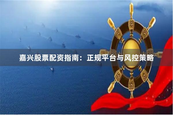 嘉兴股票配资指南：正规平台与风控策略