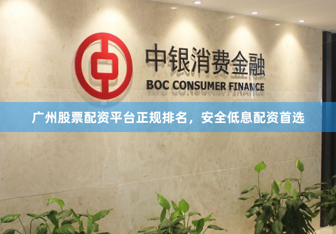 广州股票配资平台正规排名，安全低息配资首选