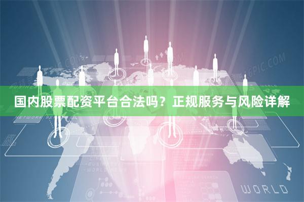 国内股票配资平台合法吗？正规服务与风险详解