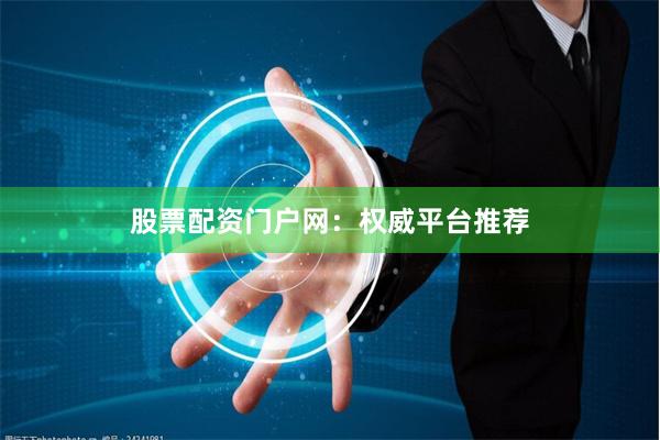 股票配资门户网：权威平台推荐