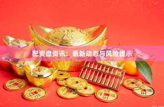 配资盘资讯：最新动态与风险提示
