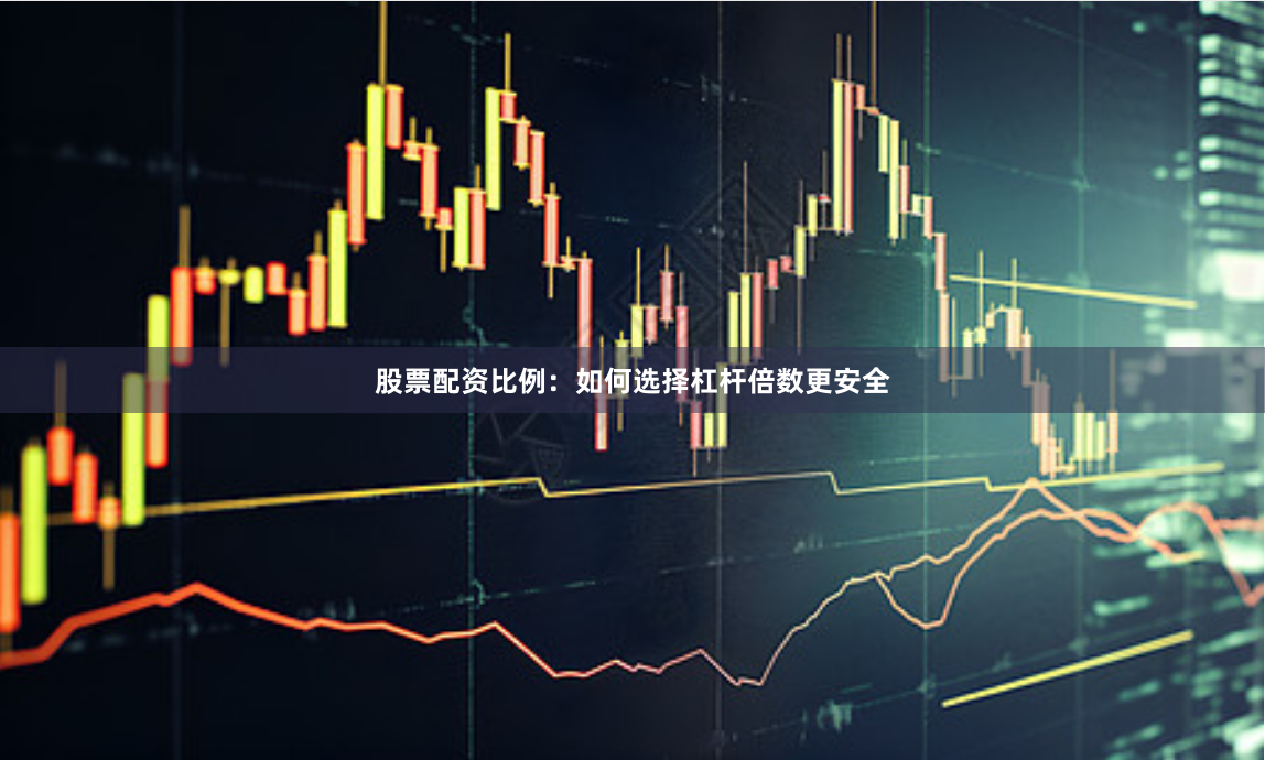 股票配资比例：如何选择杠杆倍数更安全