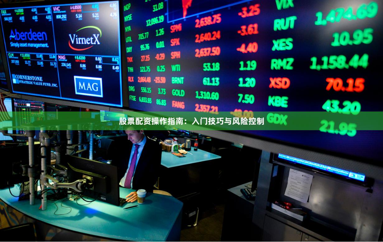 股票配资操作指南：入门技巧与风险控制